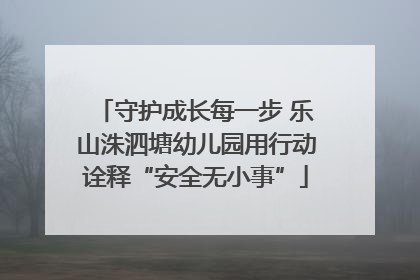 守护成长每一步 乐山洙泗塘幼儿园用行动诠释“安全无小事”