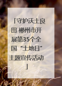 守护沃土良田 郴州市开展第35个全国“土地日”主题宣传活动