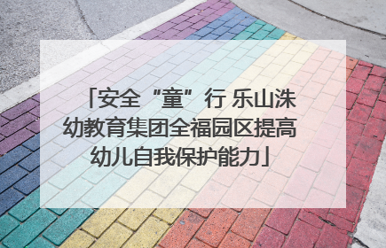 安全“童”行 乐山洙幼教育集团全福园区提高幼儿自我保护能力