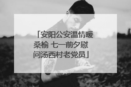 安阳公安温情暖桑榆 七一前夕慰问汤西村老党员