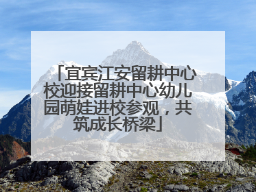 宜宾江安留耕中心校迎接留耕中心幼儿园萌娃进校参观，共筑成长桥梁