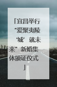 宜昌举行“爱聚夷陵‘城’就未来”新婚集体颁证仪式