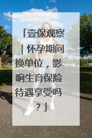 壹保观察｜怀孕期间换单位，影响生育保险待遇享受吗？