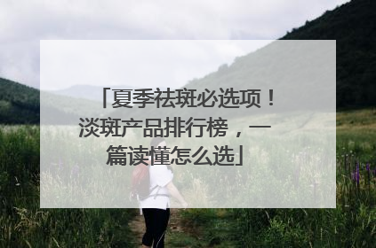夏季祛斑必选项！淡斑产品排行榜，一篇读懂怎么选