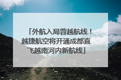 外航入局蓉越航线！越捷航空将开通成都直飞越南河内新航线