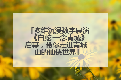 多维沉浸数字展演《白蛇·一念青城》启幕，带你走进青城山的仙侠世界