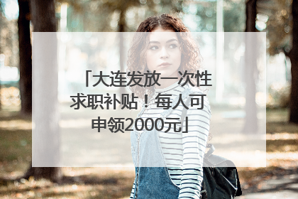 大连发放一次性求职补贴！每人可申领2000元
