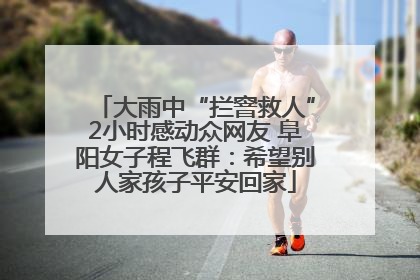大雨中“拦窨救人”2小时感动众网友 阜阳女子程飞群：希望别人家孩子平安回家