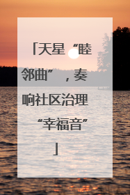 天星“睦邻曲”，奏响社区治理“幸福音”