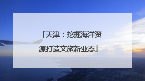 天津：挖掘海洋资源打造文旅新业态