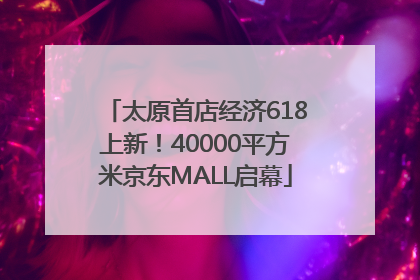 太原首店经济618上新！40000平方米京东MALL启幕