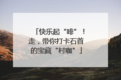 快乐起“啡”！走，带你打卡石首的宝藏“村咖”