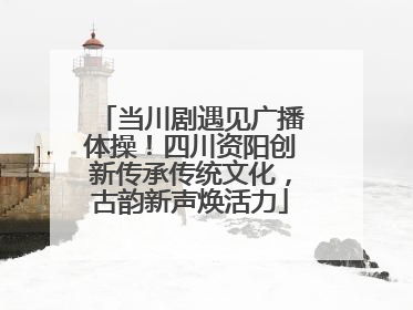 当川剧遇见广播体操！四川资阳创新传承传统文化，古韵新声焕活力
