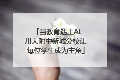 当教育遇上AI 川大附中新城分校让每位学生成为主角