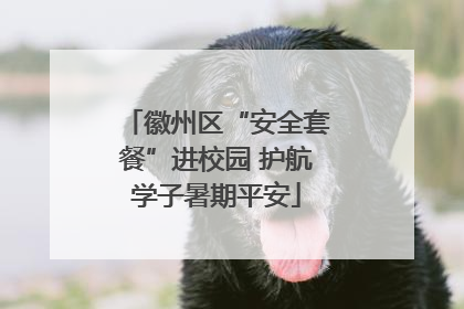 徽州区“安全套餐”进校园 护航学子暑期平安