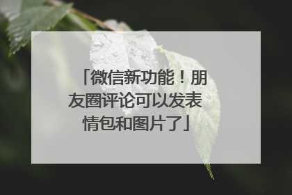 微信新功能！朋友圈评论可以发表情包和图片了