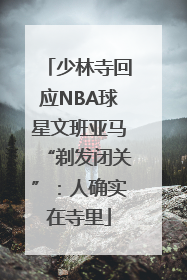 少林寺回应NBA球星文班亚马“剃发闭关”：人确实在寺里