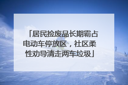 居民捡废品长期霸占电动车停放区，社区柔性劝导清走两车垃圾