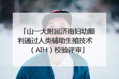 山一大附属济南妇幼顺利通过人类辅助生殖技术（AIH）校验评审