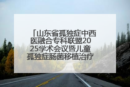 山东省孤独症中西医融合专科联盟2025学术会议暨儿童孤独症肠菌移植治疗技术培训举办