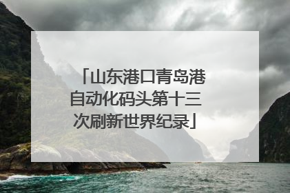 山东港口青岛港自动化码头第十三次刷新世界纪录
