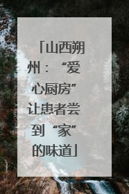 山西朔州：“爱心厨房”让患者尝到“家”的味道