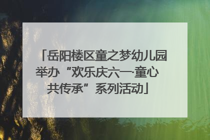 岳阳楼区童之梦幼儿园举办“欢乐庆六一·童心共传承”系列活动