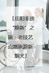 岳阳非遗“焕新”之旅：老技艺点燃旅游新烟火