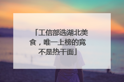 工信部选湖北美食，唯一上榜的竟不是热干面