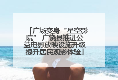 广场变身“星空影院” 广饶县推进公益电影放映设施升级提升居民观影体验