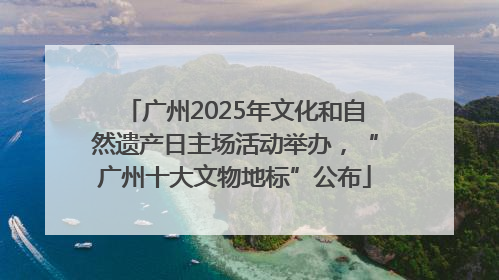 广州2025年文化和自然遗产日主场活动举办，“广州十大文物地标”公布