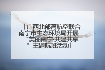 广西北部湾航空联合南宁市生态环境局开展“美丽南宁·共建共享”主题航班活动