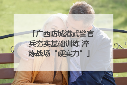 广西防城港武警官兵夯实基础训练 淬炼战场“硬实力”