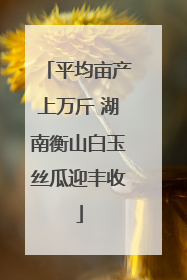 平均亩产上万斤 湖南衡山白玉丝瓜迎丰收