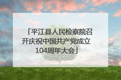 平江县人民检察院召开庆祝中国共产党成立104周年大会