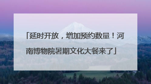 延时开放，增加预约数量！河南博物院暑期文化大餐来了