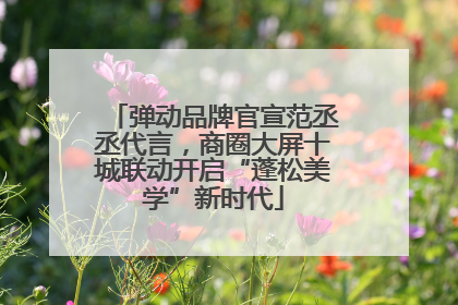弹动品牌官宣范丞丞代言，商圈大屏十城联动开启“蓬松美学”新时代