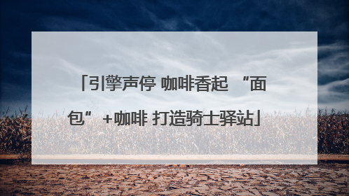 引擎声停 咖啡香起 “面包”+咖啡 打造骑士驿站