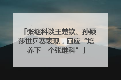 张继科谈王楚钦、孙颖莎世乒赛表现，回应“培养下一个张继科”
