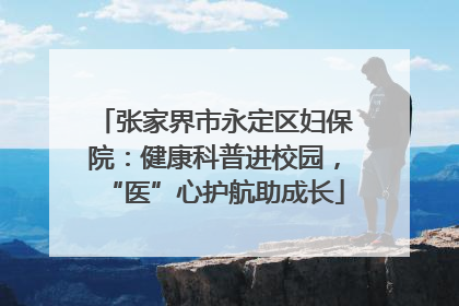 张家界市永定区妇保院：健康科普进校园，“医”心护航助成长