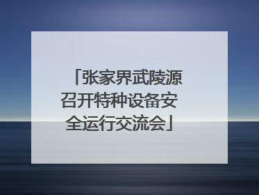张家界武陵源召开特种设备安全运行交流会