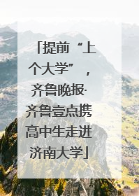 提前“上个大学”，齐鲁晚报·齐鲁壹点携高中生走进济南大学
