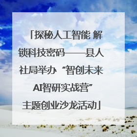 探秘人工智能 解锁科技密码——县人社局举办“智创未来 AI智研实战营”主题创业沙龙活动