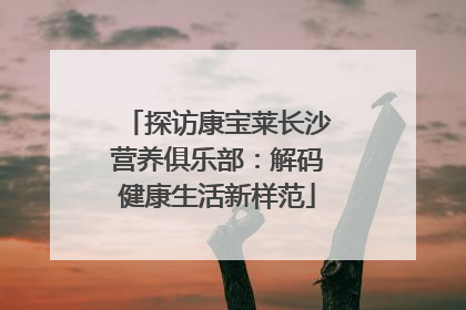探访康宝莱长沙营养俱乐部：解码健康生活新样范
