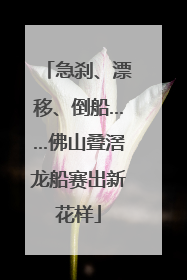 急刹、漂移、倒船……佛山叠滘龙船赛出新花样