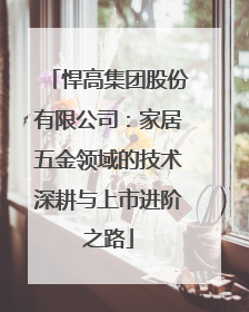 悍高集团股份有限公司：家居五金领域的技术深耕与上市进阶之路