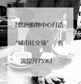 悠唐购物中心打造“城市社交场”，客流提升75%