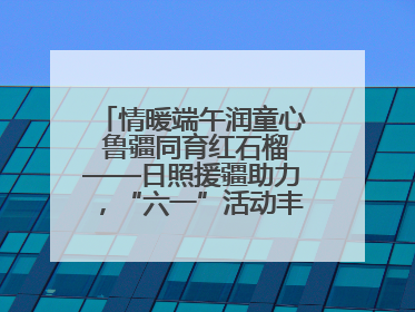 情暖端午润童心 鲁疆同育红石榴——日照援疆助力，“六一”活动丰富多彩