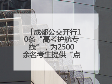 成都公交开行10条“高考护航专线”，为2500余名考生提供“点对点”出行服务