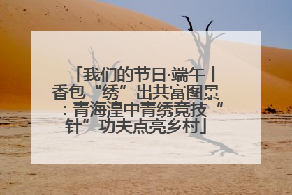 我们的节日·端午丨香包“绣”出共富图景：青海湟中青绣竞技“针”功夫点亮乡村